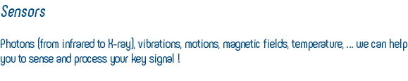 Sensors Photons (from infrared to X-ray), vibrations, motions, magnetic fields, temperature, … we can help you to sense and process your key signal ! 